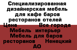 Специализированная дизайнерская мебель для кафе,баров,ресторанов,отелей › Цена ­ 5 000 - Все города Мебель, интерьер » Мебель для баров, ресторанов   . Ненецкий АО